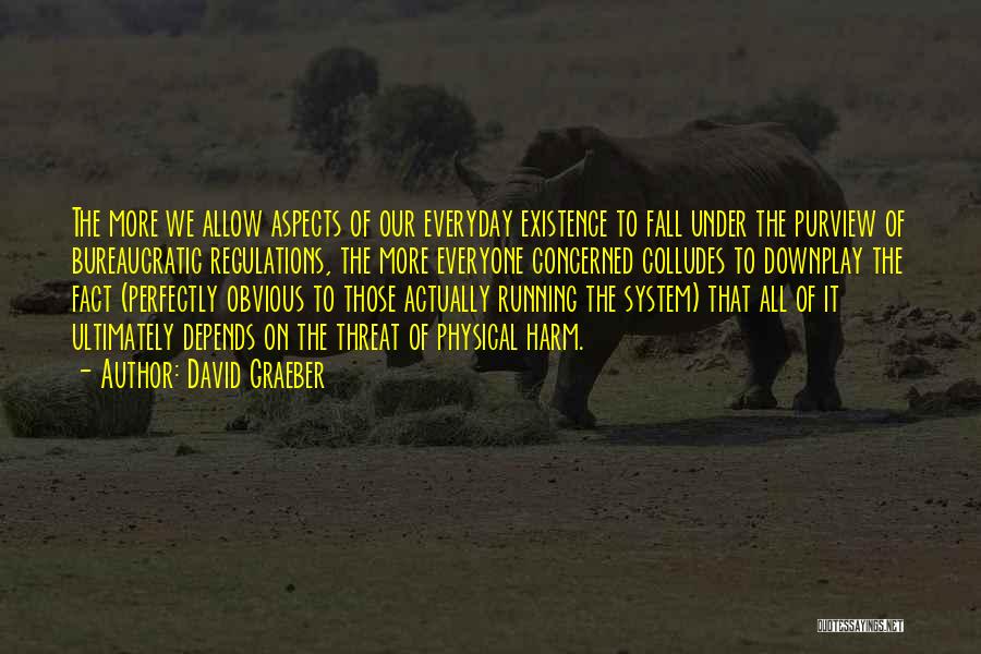 David Graeber Quotes: The More We Allow Aspects Of Our Everyday Existence To Fall Under The Purview Of Bureaucratic Regulations, The More Everyone