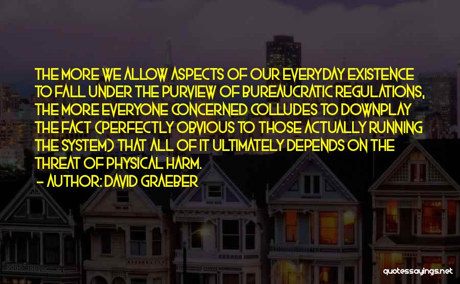 David Graeber Quotes: The More We Allow Aspects Of Our Everyday Existence To Fall Under The Purview Of Bureaucratic Regulations, The More Everyone