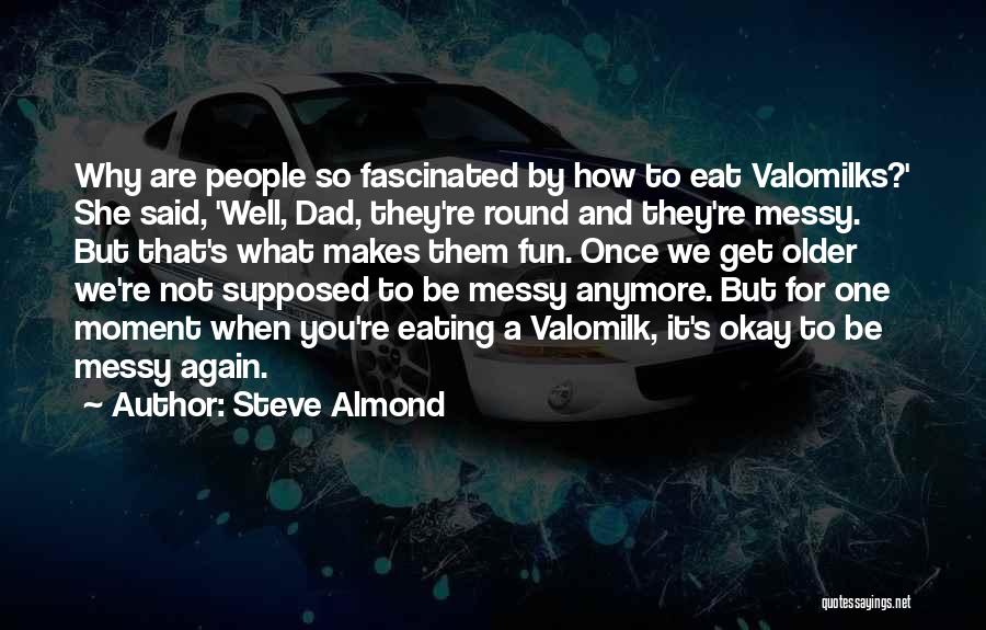 Steve Almond Quotes: Why Are People So Fascinated By How To Eat Valomilks?' She Said, 'well, Dad, They're Round And They're Messy. But