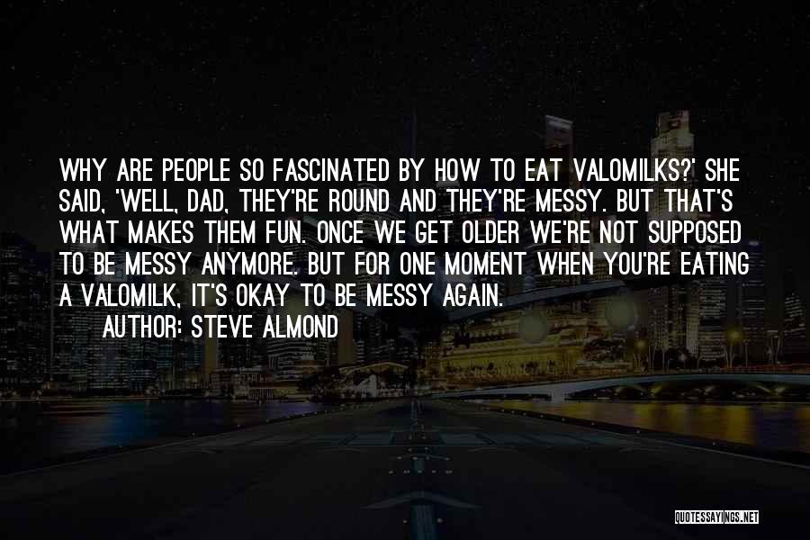 Steve Almond Quotes: Why Are People So Fascinated By How To Eat Valomilks?' She Said, 'well, Dad, They're Round And They're Messy. But