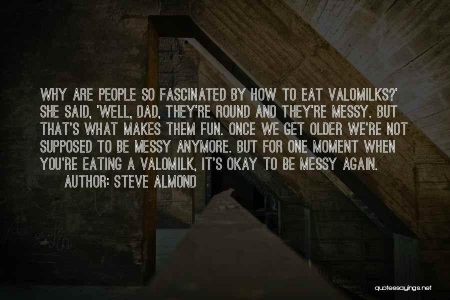 Steve Almond Quotes: Why Are People So Fascinated By How To Eat Valomilks?' She Said, 'well, Dad, They're Round And They're Messy. But