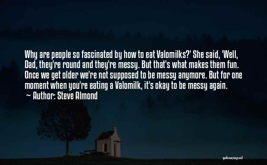 Steve Almond Quotes: Why Are People So Fascinated By How To Eat Valomilks?' She Said, 'well, Dad, They're Round And They're Messy. But