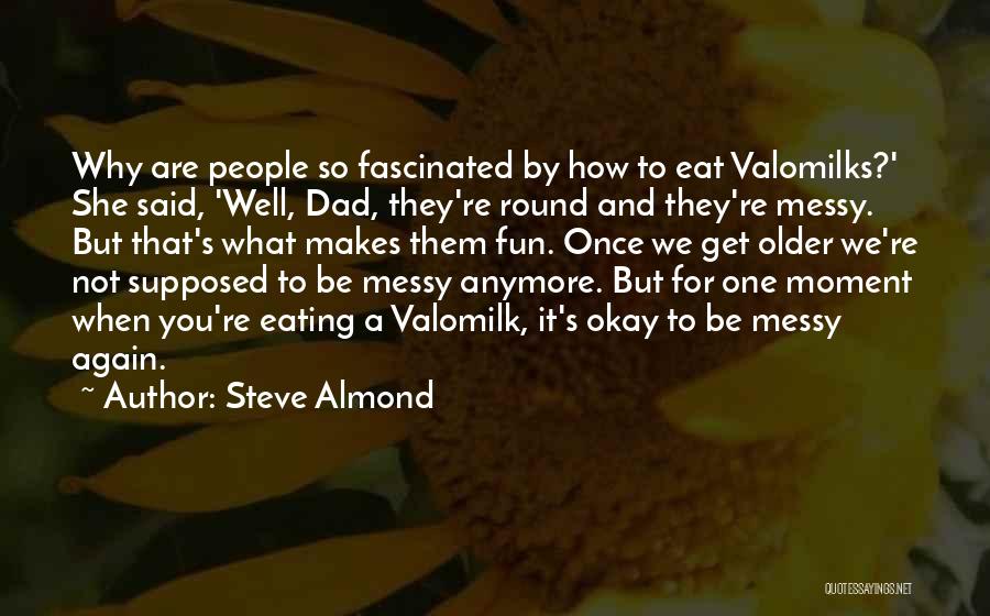 Steve Almond Quotes: Why Are People So Fascinated By How To Eat Valomilks?' She Said, 'well, Dad, They're Round And They're Messy. But