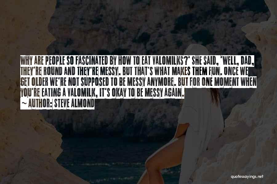 Steve Almond Quotes: Why Are People So Fascinated By How To Eat Valomilks?' She Said, 'well, Dad, They're Round And They're Messy. But