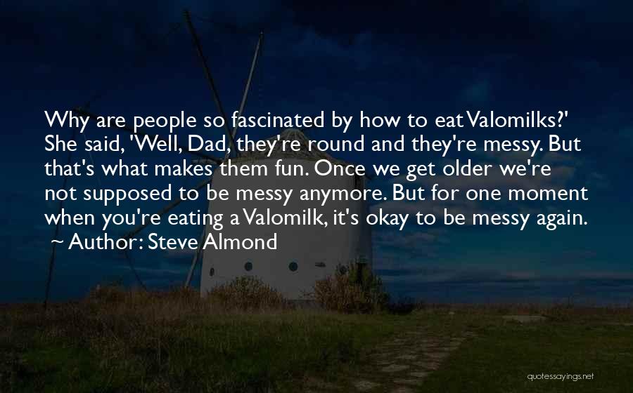 Steve Almond Quotes: Why Are People So Fascinated By How To Eat Valomilks?' She Said, 'well, Dad, They're Round And They're Messy. But