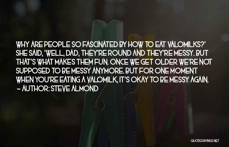 Steve Almond Quotes: Why Are People So Fascinated By How To Eat Valomilks?' She Said, 'well, Dad, They're Round And They're Messy. But