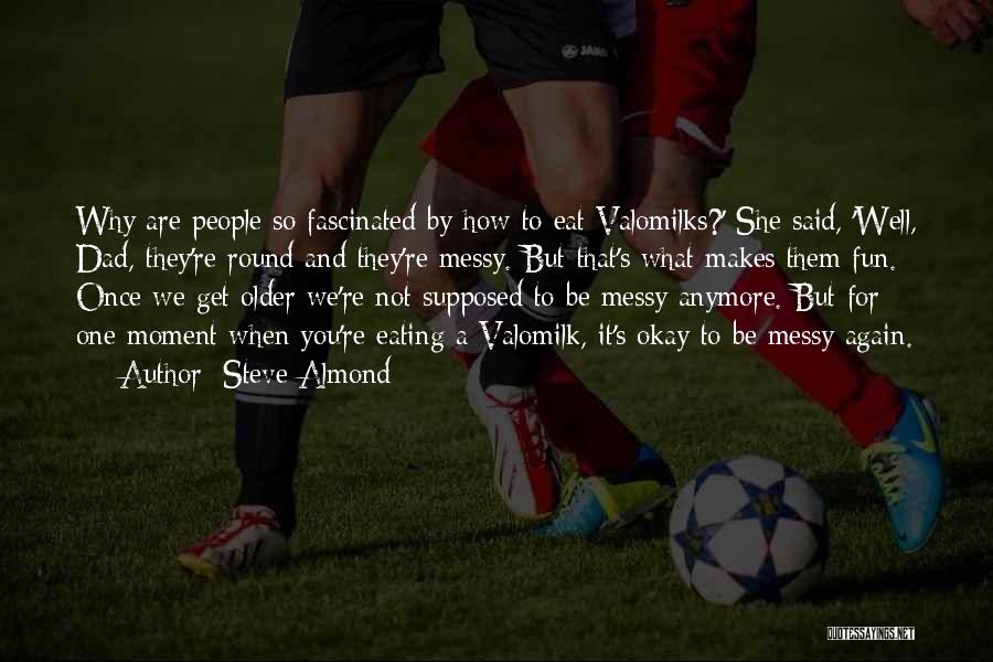 Steve Almond Quotes: Why Are People So Fascinated By How To Eat Valomilks?' She Said, 'well, Dad, They're Round And They're Messy. But