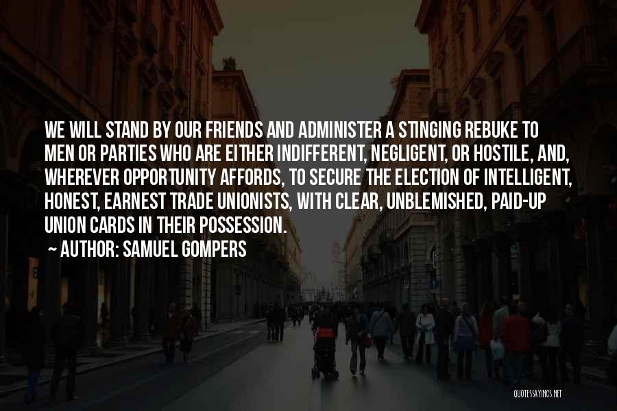 Samuel Gompers Quotes: We Will Stand By Our Friends And Administer A Stinging Rebuke To Men Or Parties Who Are Either Indifferent, Negligent,