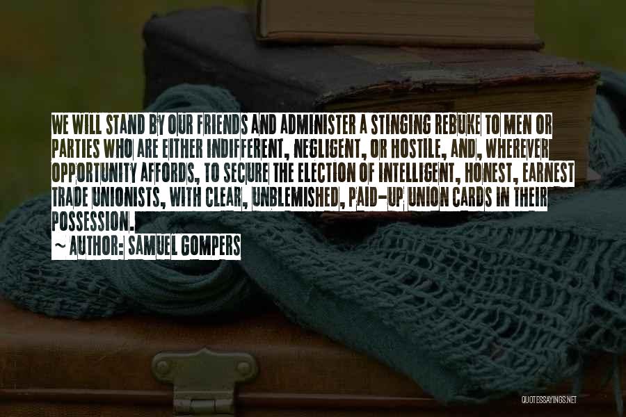 Samuel Gompers Quotes: We Will Stand By Our Friends And Administer A Stinging Rebuke To Men Or Parties Who Are Either Indifferent, Negligent,