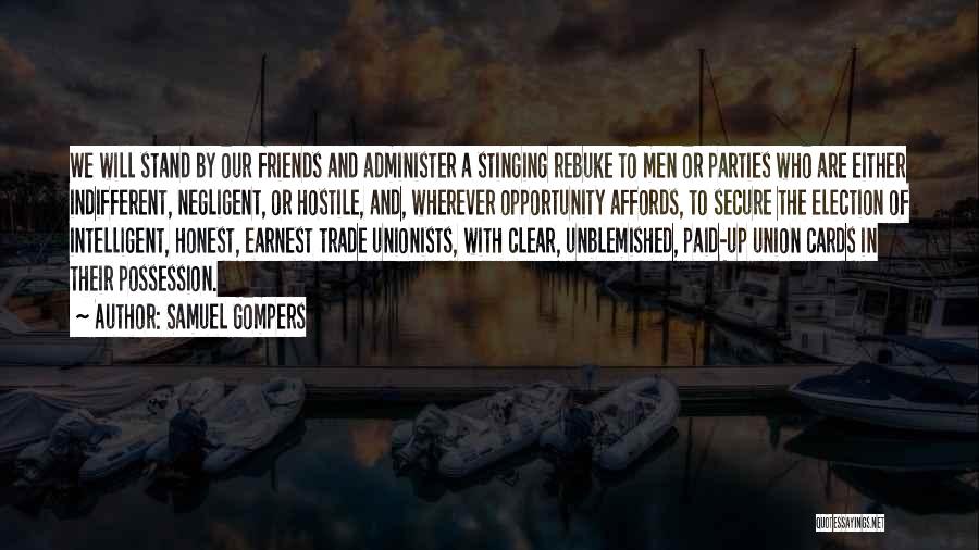 Samuel Gompers Quotes: We Will Stand By Our Friends And Administer A Stinging Rebuke To Men Or Parties Who Are Either Indifferent, Negligent,