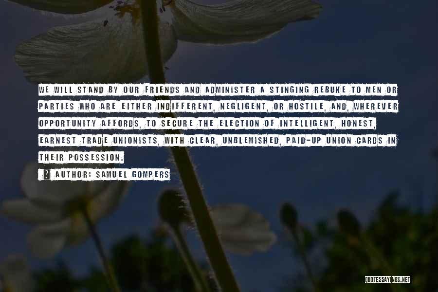 Samuel Gompers Quotes: We Will Stand By Our Friends And Administer A Stinging Rebuke To Men Or Parties Who Are Either Indifferent, Negligent,
