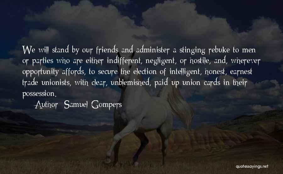 Samuel Gompers Quotes: We Will Stand By Our Friends And Administer A Stinging Rebuke To Men Or Parties Who Are Either Indifferent, Negligent,