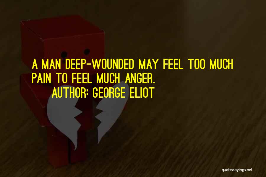 George Eliot Quotes: A Man Deep-wounded May Feel Too Much Pain To Feel Much Anger.