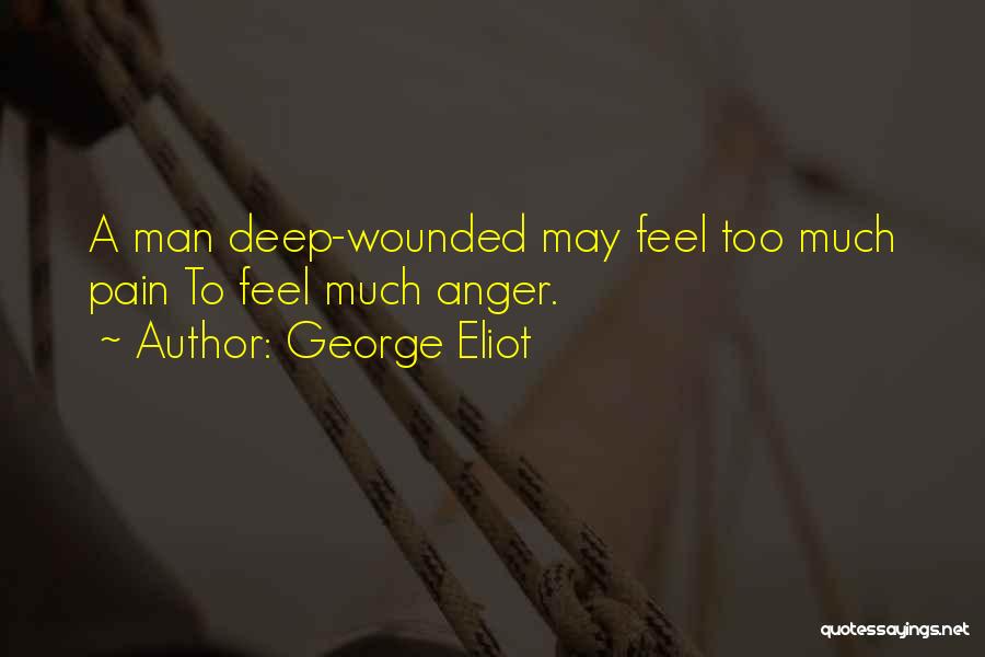 George Eliot Quotes: A Man Deep-wounded May Feel Too Much Pain To Feel Much Anger.