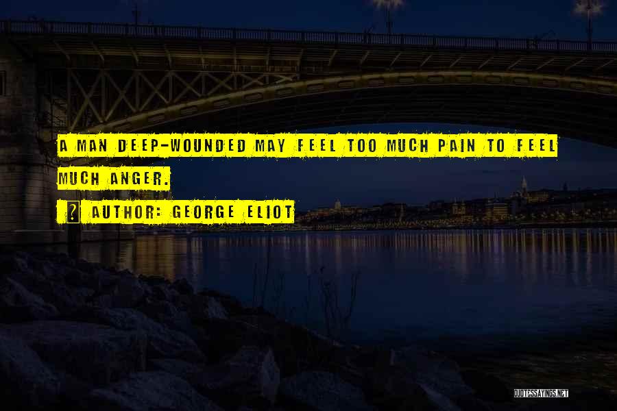 George Eliot Quotes: A Man Deep-wounded May Feel Too Much Pain To Feel Much Anger.