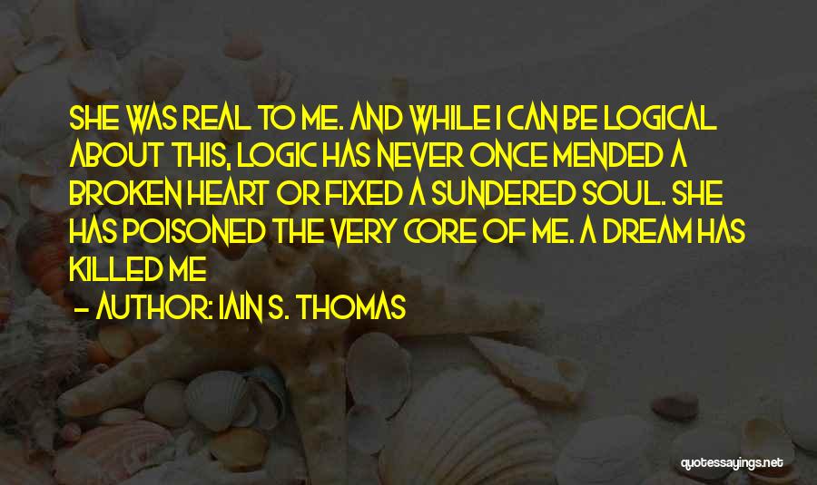 Iain S. Thomas Quotes: She Was Real To Me. And While I Can Be Logical About This, Logic Has Never Once Mended A Broken