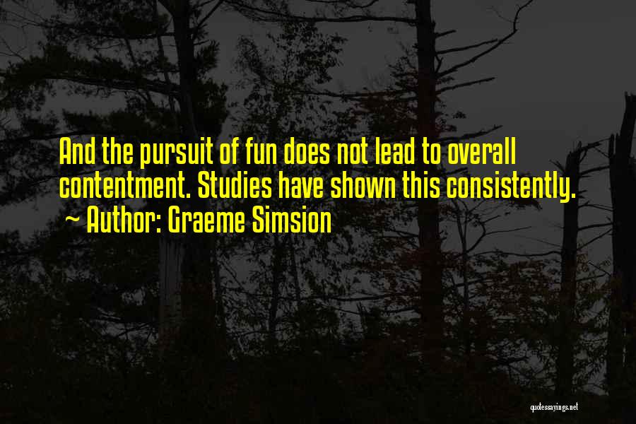 Graeme Simsion Quotes: And The Pursuit Of Fun Does Not Lead To Overall Contentment. Studies Have Shown This Consistently.