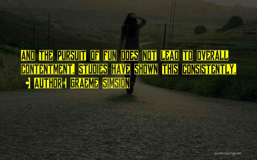 Graeme Simsion Quotes: And The Pursuit Of Fun Does Not Lead To Overall Contentment. Studies Have Shown This Consistently.