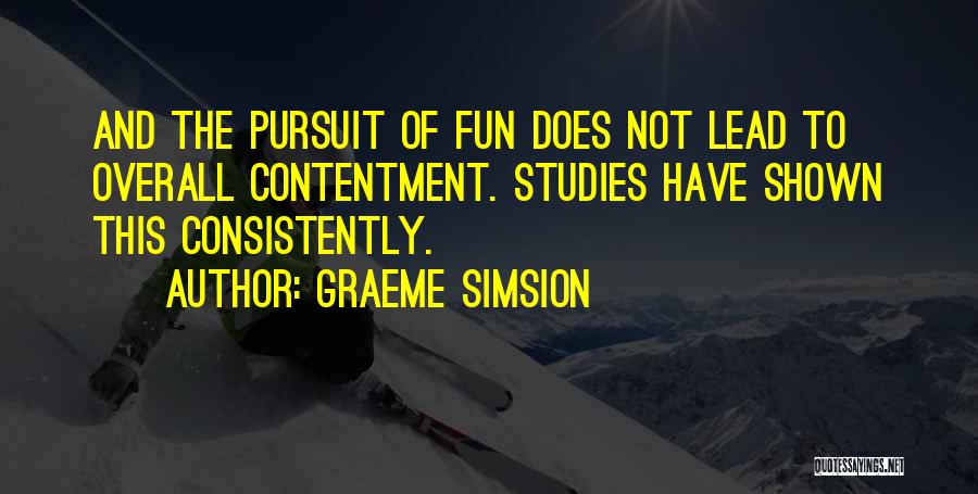 Graeme Simsion Quotes: And The Pursuit Of Fun Does Not Lead To Overall Contentment. Studies Have Shown This Consistently.