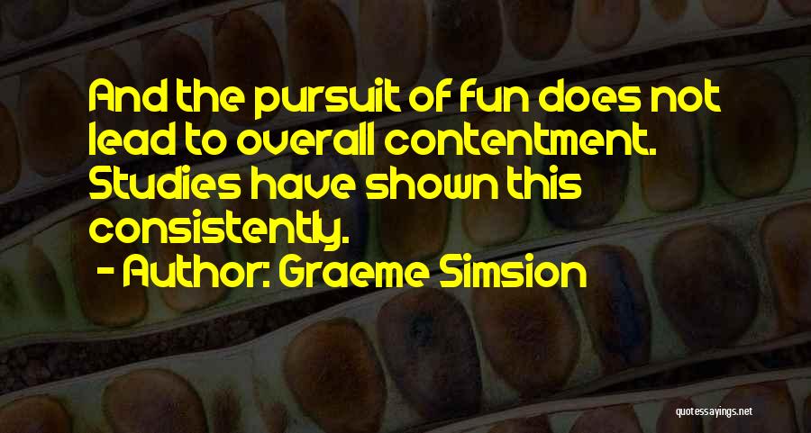 Graeme Simsion Quotes: And The Pursuit Of Fun Does Not Lead To Overall Contentment. Studies Have Shown This Consistently.