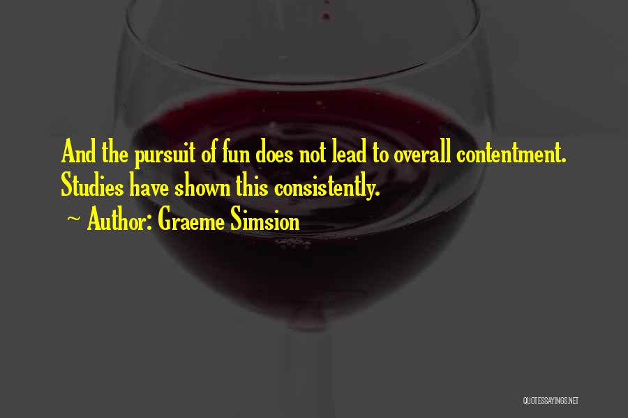 Graeme Simsion Quotes: And The Pursuit Of Fun Does Not Lead To Overall Contentment. Studies Have Shown This Consistently.