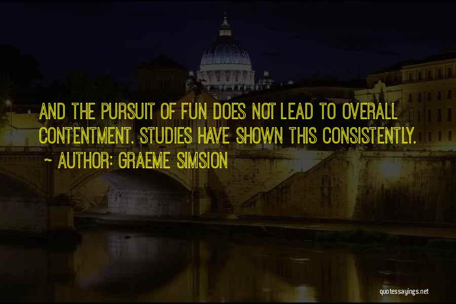 Graeme Simsion Quotes: And The Pursuit Of Fun Does Not Lead To Overall Contentment. Studies Have Shown This Consistently.