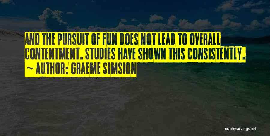 Graeme Simsion Quotes: And The Pursuit Of Fun Does Not Lead To Overall Contentment. Studies Have Shown This Consistently.