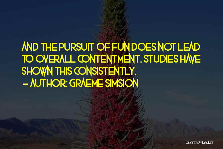 Graeme Simsion Quotes: And The Pursuit Of Fun Does Not Lead To Overall Contentment. Studies Have Shown This Consistently.