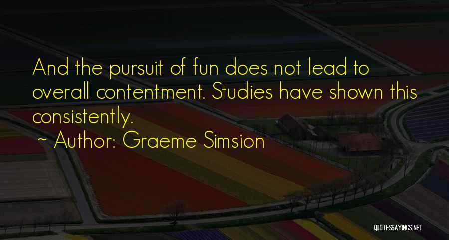 Graeme Simsion Quotes: And The Pursuit Of Fun Does Not Lead To Overall Contentment. Studies Have Shown This Consistently.