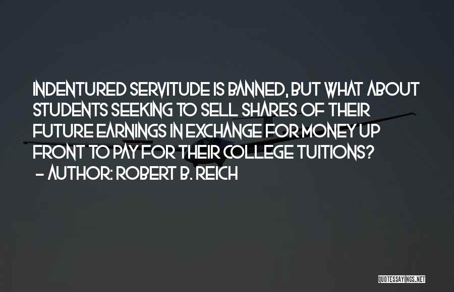 Robert B. Reich Quotes: Indentured Servitude Is Banned, But What About Students Seeking To Sell Shares Of Their Future Earnings In Exchange For Money