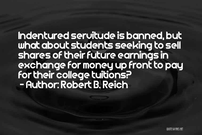 Robert B. Reich Quotes: Indentured Servitude Is Banned, But What About Students Seeking To Sell Shares Of Their Future Earnings In Exchange For Money