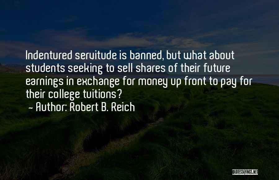 Robert B. Reich Quotes: Indentured Servitude Is Banned, But What About Students Seeking To Sell Shares Of Their Future Earnings In Exchange For Money