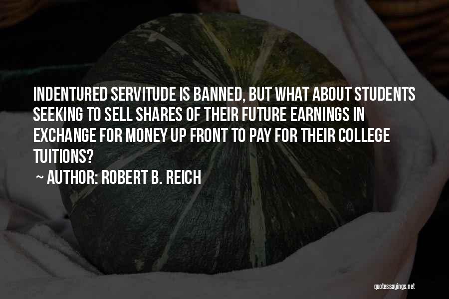 Robert B. Reich Quotes: Indentured Servitude Is Banned, But What About Students Seeking To Sell Shares Of Their Future Earnings In Exchange For Money