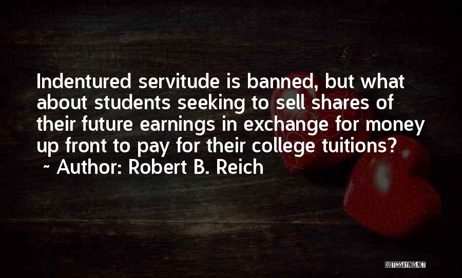 Robert B. Reich Quotes: Indentured Servitude Is Banned, But What About Students Seeking To Sell Shares Of Their Future Earnings In Exchange For Money