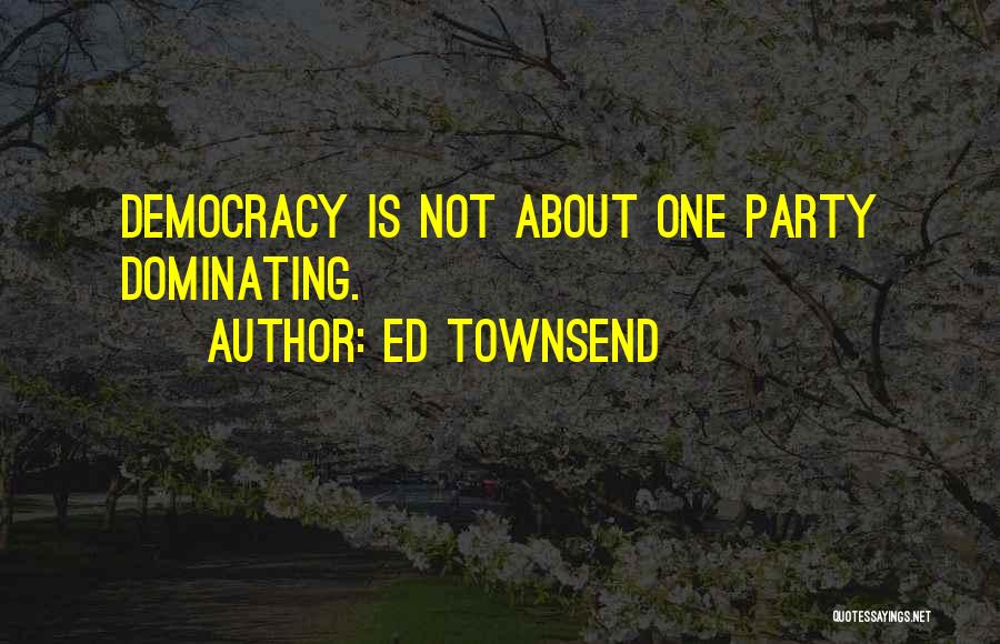 Ed Townsend Quotes: Democracy Is Not About One Party Dominating.