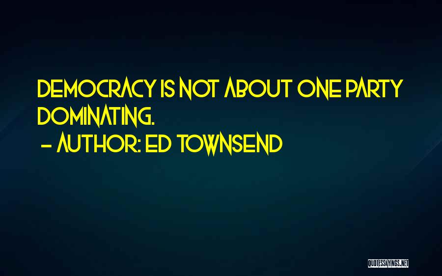 Ed Townsend Quotes: Democracy Is Not About One Party Dominating.