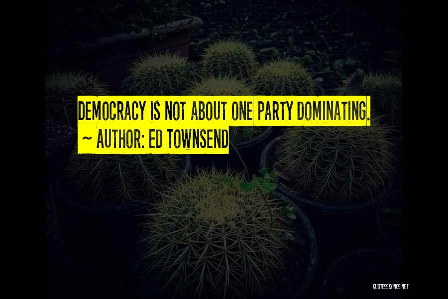Ed Townsend Quotes: Democracy Is Not About One Party Dominating.