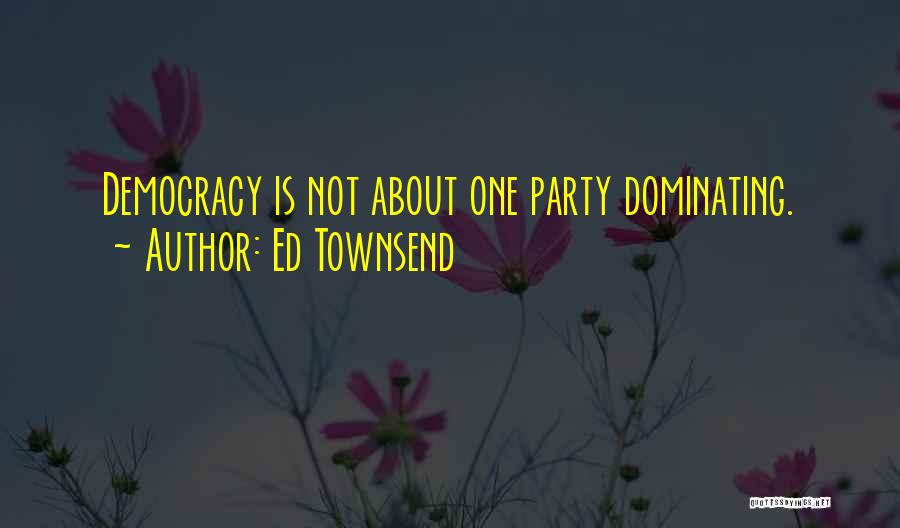 Ed Townsend Quotes: Democracy Is Not About One Party Dominating.