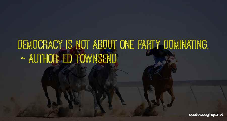 Ed Townsend Quotes: Democracy Is Not About One Party Dominating.