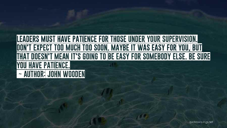 John Wooden Quotes: Leaders Must Have Patience For Those Under Your Supervision. Don't Expect Too Much Too Soon. Maybe It Was Easy For