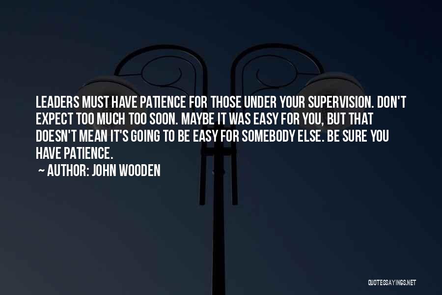 John Wooden Quotes: Leaders Must Have Patience For Those Under Your Supervision. Don't Expect Too Much Too Soon. Maybe It Was Easy For