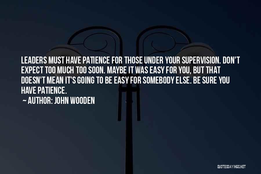 John Wooden Quotes: Leaders Must Have Patience For Those Under Your Supervision. Don't Expect Too Much Too Soon. Maybe It Was Easy For