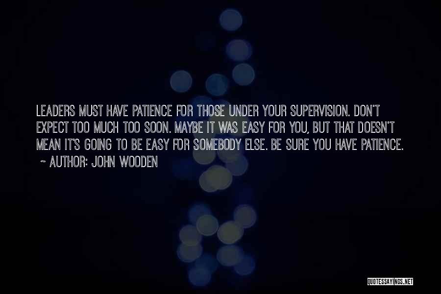 John Wooden Quotes: Leaders Must Have Patience For Those Under Your Supervision. Don't Expect Too Much Too Soon. Maybe It Was Easy For