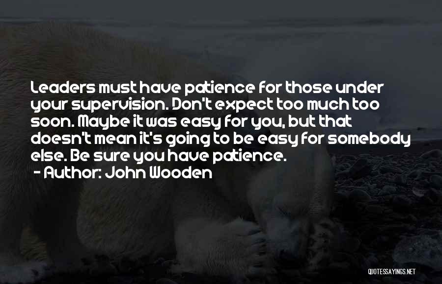 John Wooden Quotes: Leaders Must Have Patience For Those Under Your Supervision. Don't Expect Too Much Too Soon. Maybe It Was Easy For