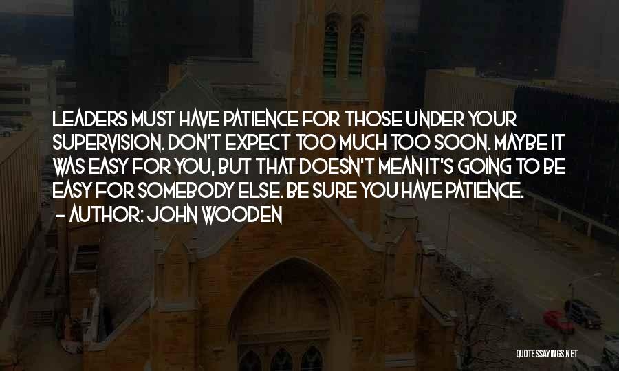John Wooden Quotes: Leaders Must Have Patience For Those Under Your Supervision. Don't Expect Too Much Too Soon. Maybe It Was Easy For