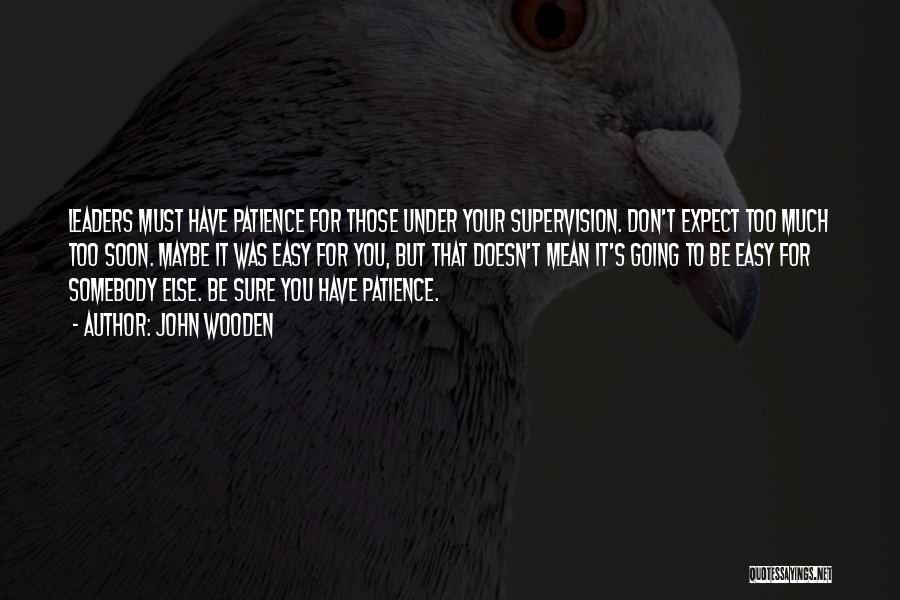 John Wooden Quotes: Leaders Must Have Patience For Those Under Your Supervision. Don't Expect Too Much Too Soon. Maybe It Was Easy For