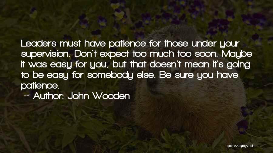 John Wooden Quotes: Leaders Must Have Patience For Those Under Your Supervision. Don't Expect Too Much Too Soon. Maybe It Was Easy For