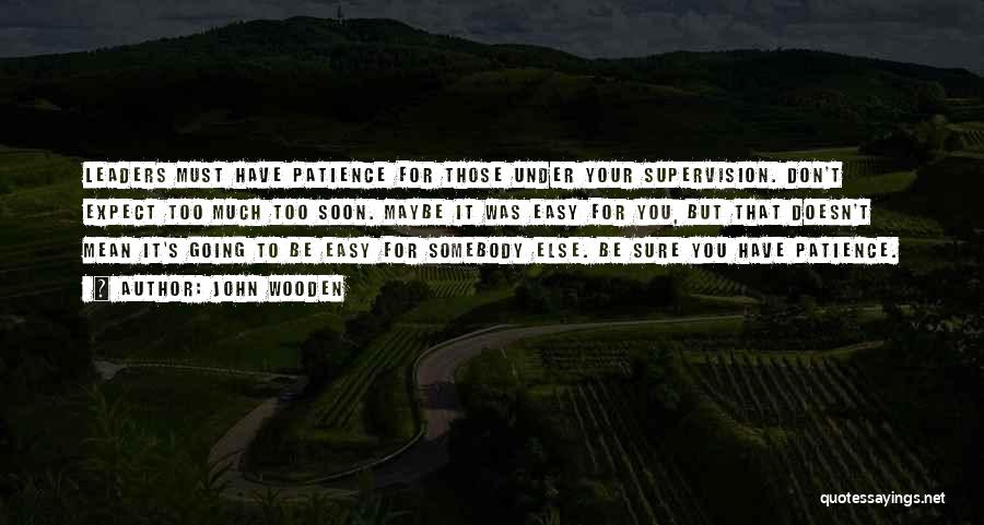 John Wooden Quotes: Leaders Must Have Patience For Those Under Your Supervision. Don't Expect Too Much Too Soon. Maybe It Was Easy For