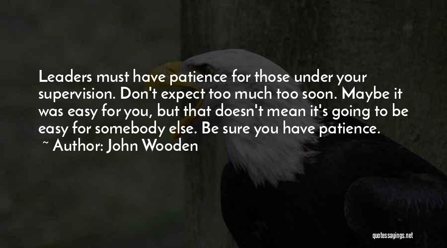 John Wooden Quotes: Leaders Must Have Patience For Those Under Your Supervision. Don't Expect Too Much Too Soon. Maybe It Was Easy For