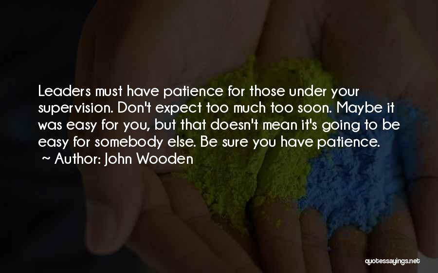 John Wooden Quotes: Leaders Must Have Patience For Those Under Your Supervision. Don't Expect Too Much Too Soon. Maybe It Was Easy For